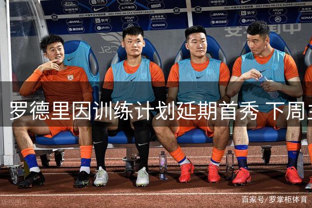 罗德里因训练计划延期首秀 下周主场或迎首战